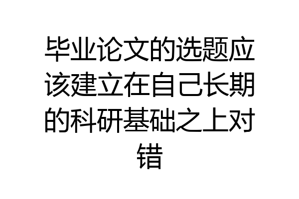 毕业论文的选题应该建立在自己长期的科研基础之上对错
