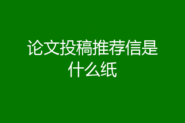 论文投稿推荐信是什么纸