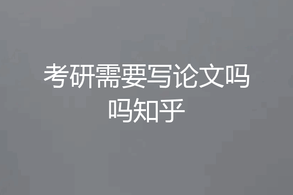 考研需要写论文吗吗知乎
