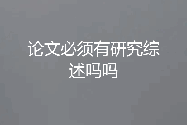 论文必须有研究综述吗吗