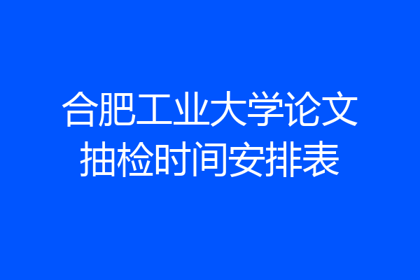 合肥工业大学论文抽检时间安排表