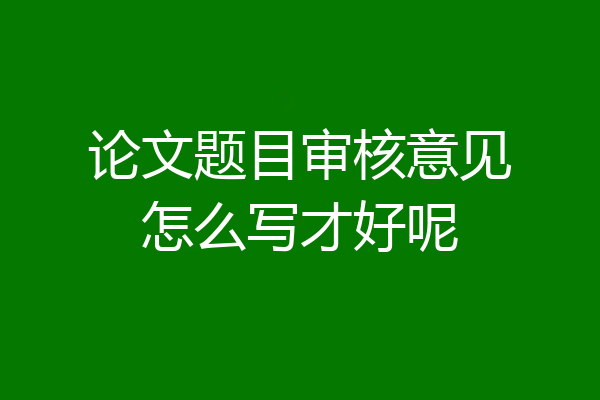 论文题目审核意见怎么写才好呢