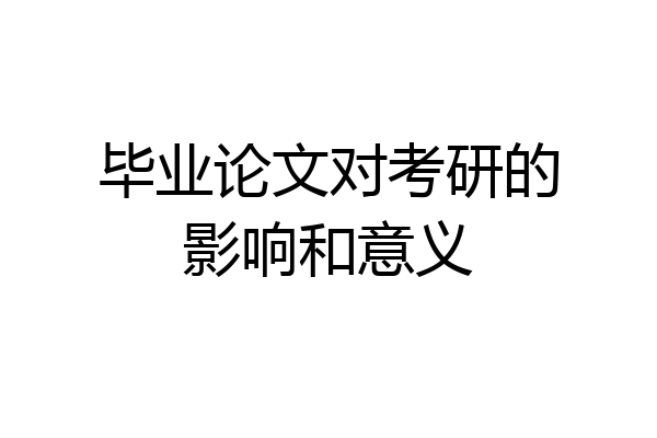 毕业论文对考研的影响和意义