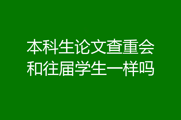 本科生论文查重会和往届学生一样吗