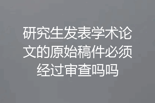 研究生发表学术论文的原始稿件必须经过审查吗吗