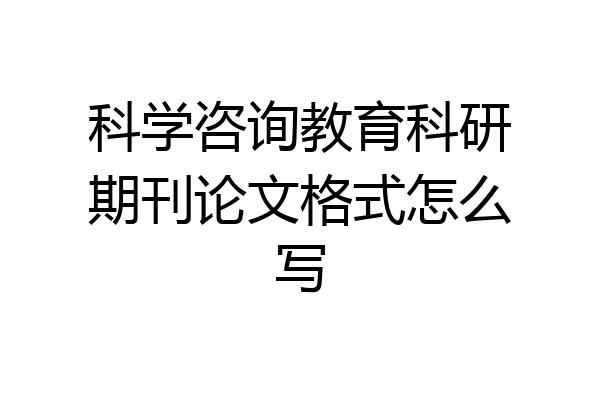 科学咨询教育科研期刊论文格式怎么写