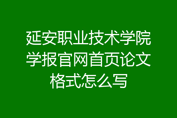 延安职业技术学院学报官网首页论文格式怎么写