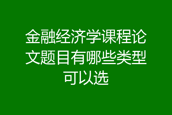 金融经济学课程论文题目有哪些类型可以选