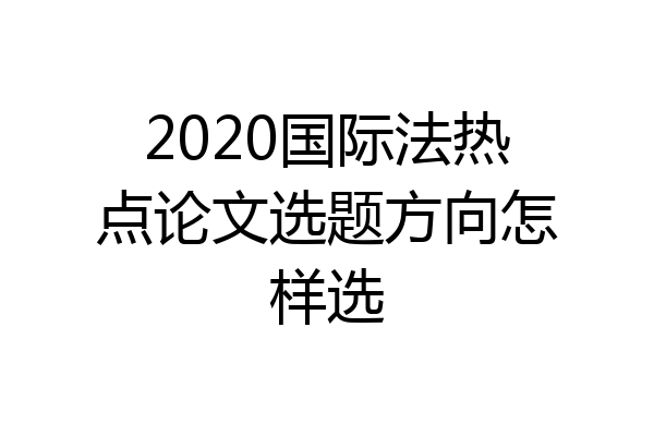 2020国际法热点论文选题方向怎样选