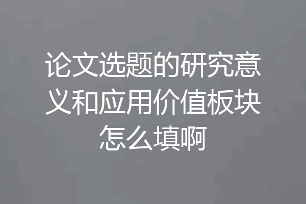 论文选题的研究意义和应用价值板块怎么填啊