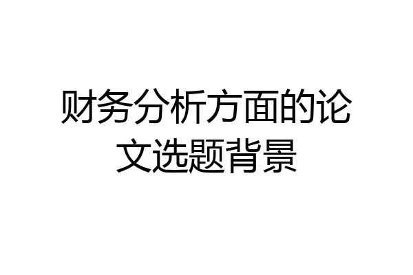 财务分析方面的论文选题背景