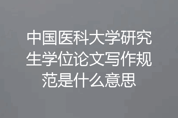 中国医科大学研究生学位论文写作规范是什么意思