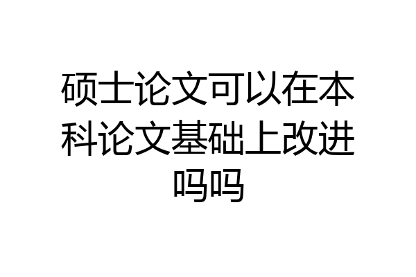 硕士论文可以在本科论文基础上改进吗吗