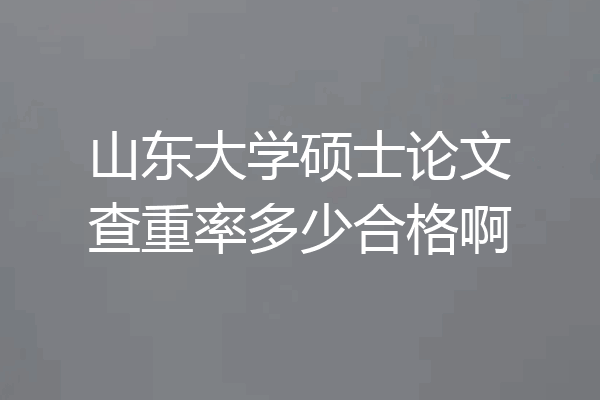 山东大学硕士论文查重率多少合格啊
