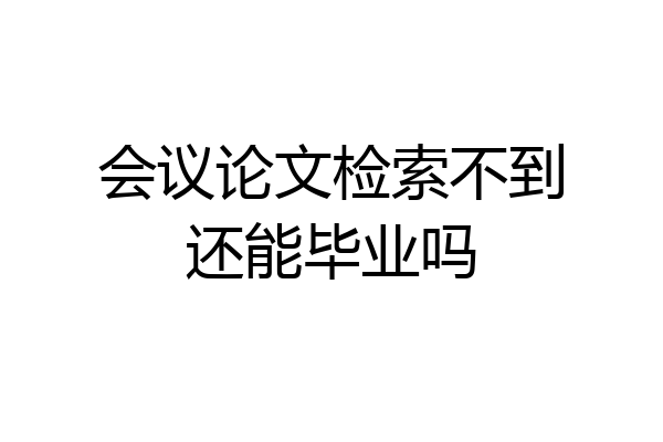 会议论文检索不到还能毕业吗