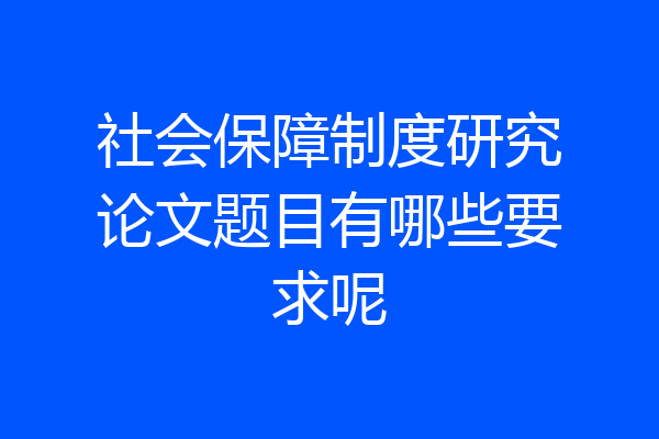 社会保障制度研究论文题目有哪些要求呢