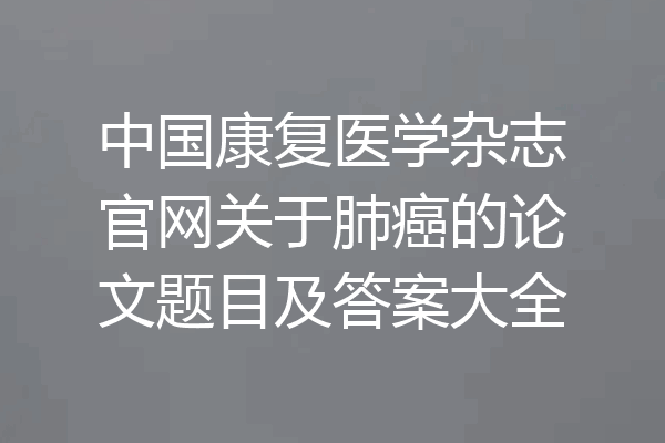 中国康复医学杂志官网关于肺癌的论文题目及答案大全