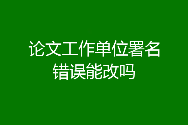 论文工作单位署名错误能改吗