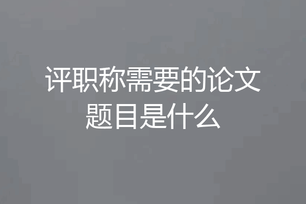 评职称需要的论文题目是什么