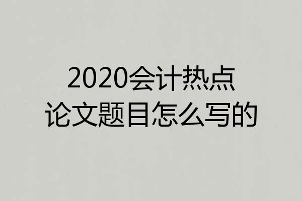 2020会计热点论文题目怎么写的