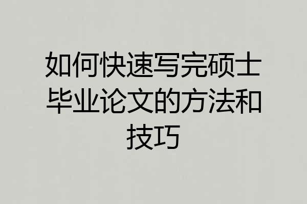 如何快速写完硕士毕业论文的方法和技巧