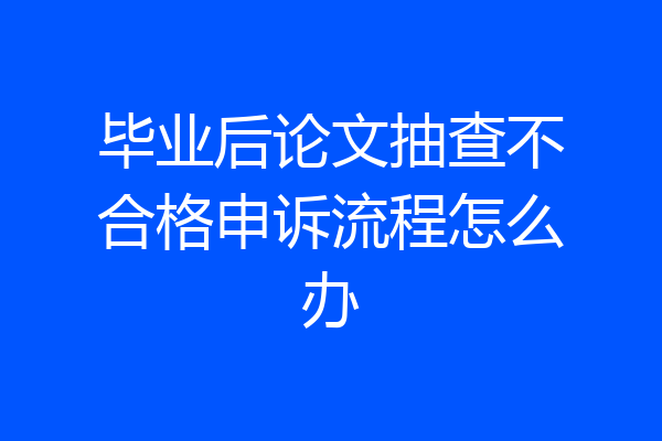 毕业后论文抽查不合格申诉流程怎么办