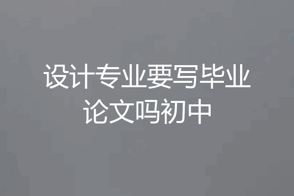 设计专业要写毕业论文吗初中