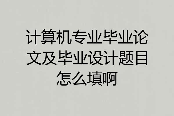 计算机专业毕业论文及毕业设计题目怎么填啊