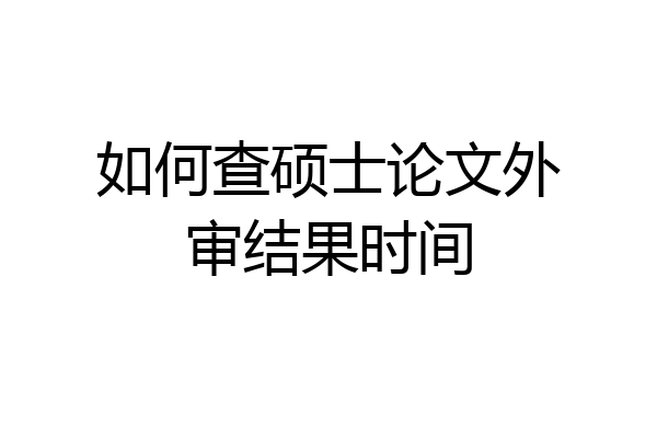 如何查硕士论文外审结果时间