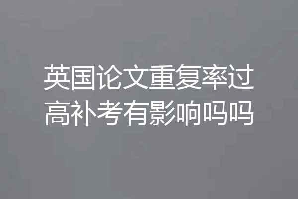 英国论文重复率过高补考有影响吗吗