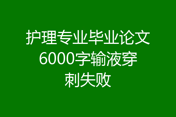 护理专业毕业论文6000字输液穿刺失败
