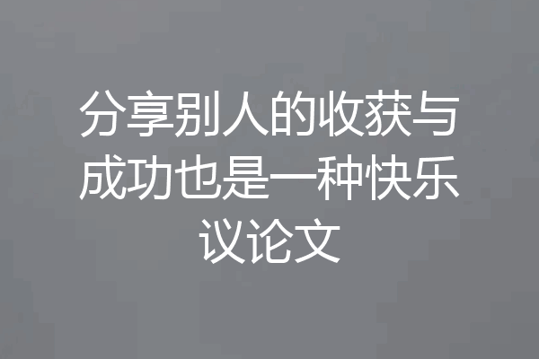 分享别人的收获与成功也是一种快乐议论文