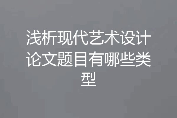 浅析现代艺术设计论文题目有哪些类型