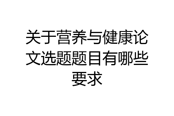 关于营养与健康论文选题题目有哪些要求