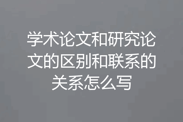 学术论文和研究论文的区别和联系的关系怎么写