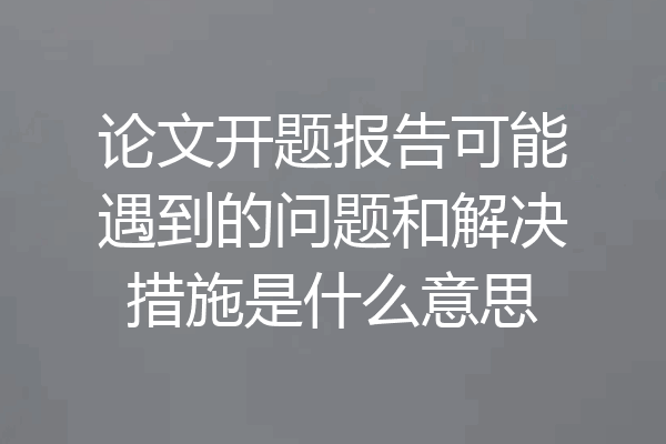 论文开题报告可能遇到的问题和解决措施是什么意思