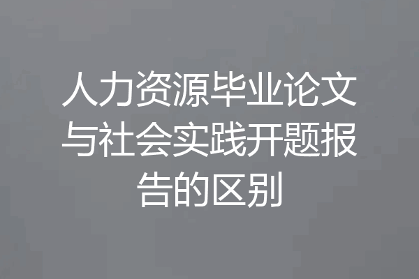 人力资源毕业论文与社会实践开题报告的区别