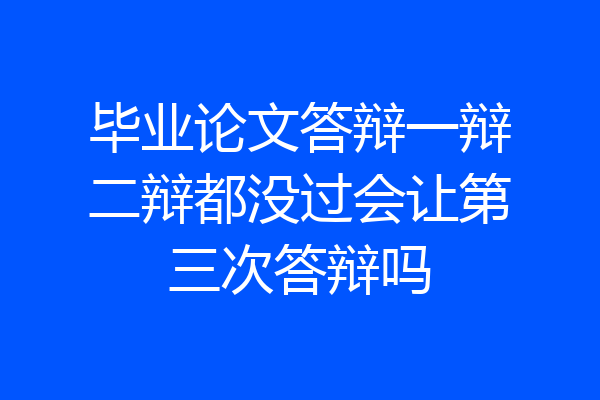 毕业论文答辩一辩二辩都没过会让第三次答辩吗