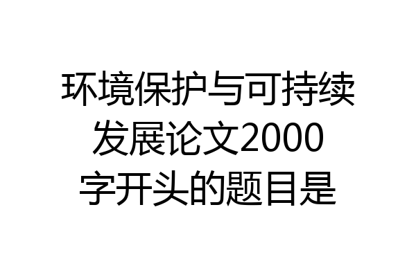环境保护与可持续发展论文2000字开头的题目是