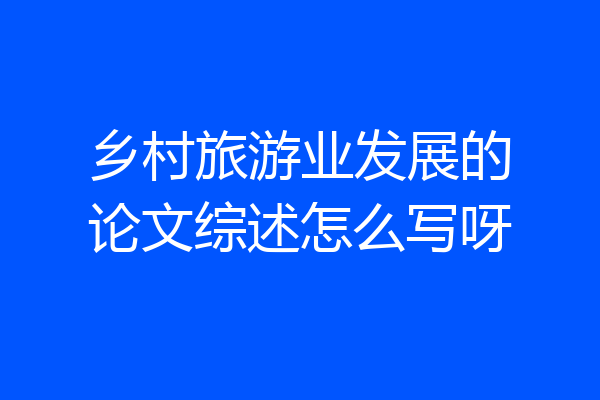 乡村旅游业发展的论文综述怎么写呀