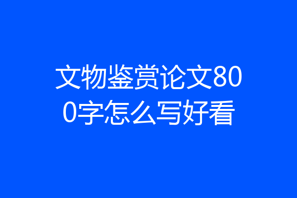 文物鉴赏论文800字怎么写好看