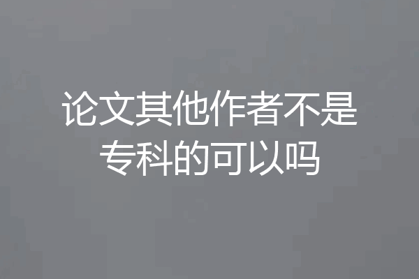 论文其他作者不是专科的可以吗