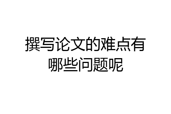撰写论文的难点有哪些问题呢