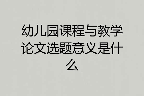 幼儿园课程与教学论文选题意义是什么