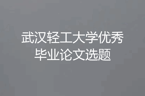 武汉轻工大学优秀毕业论文选题