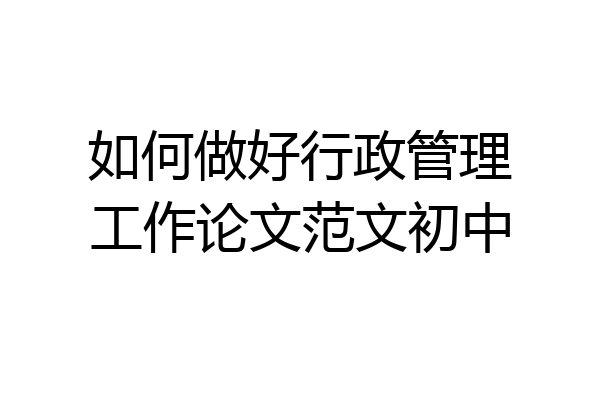 如何做好行政管理工作论文范文初中