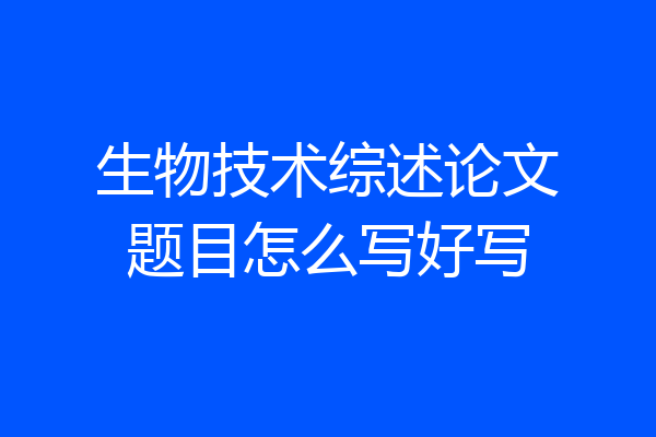 生物技术综述论文题目怎么写好写