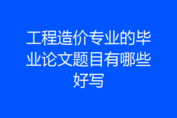 工程造价专业的毕业论文题目有哪些好写