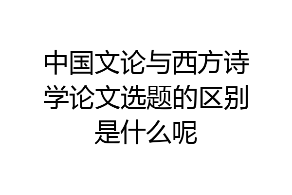 中国文论与西方诗学论文选题的区别是什么呢