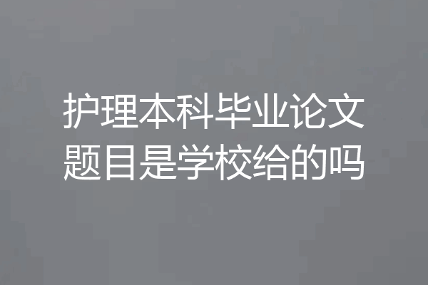 护理本科毕业论文题目是学校给的吗